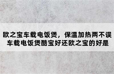 欧之宝车载电饭煲，保温加热两不误 车载电饭煲酷宝好还欧之宝的好是